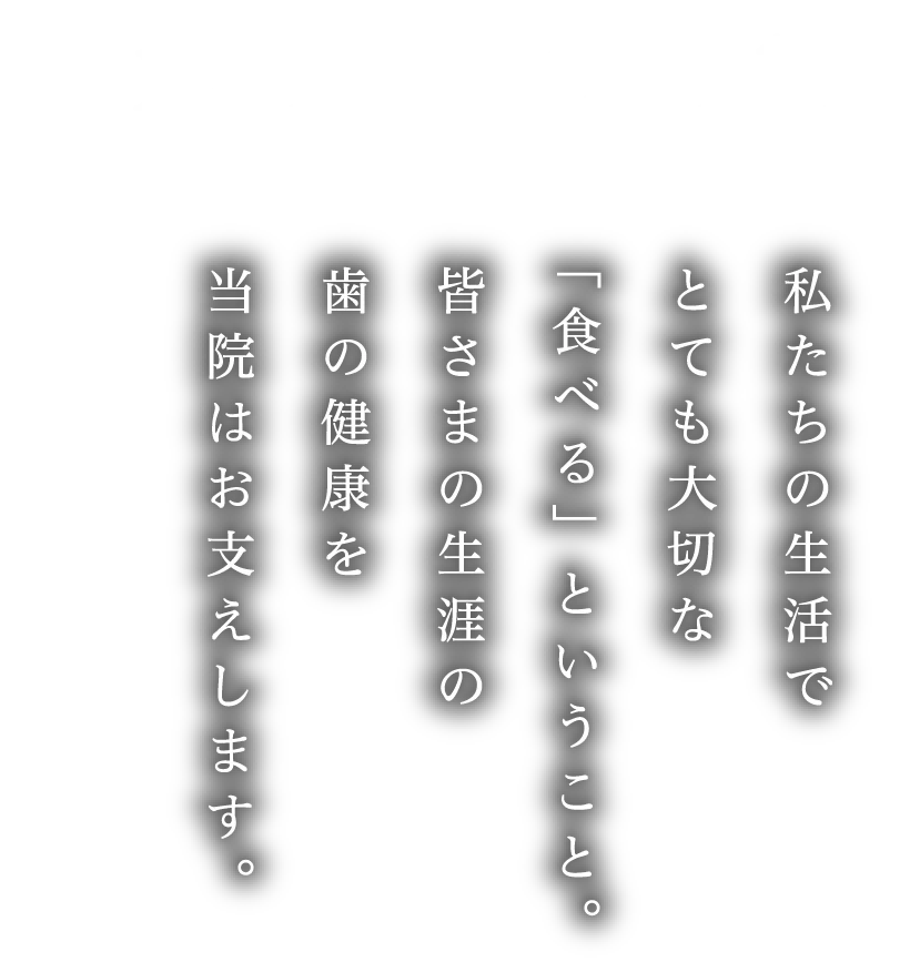 私たちの生活でとても大切な「食べる」ということ。皆さまの生涯の歯の健康を当院はお支えします。